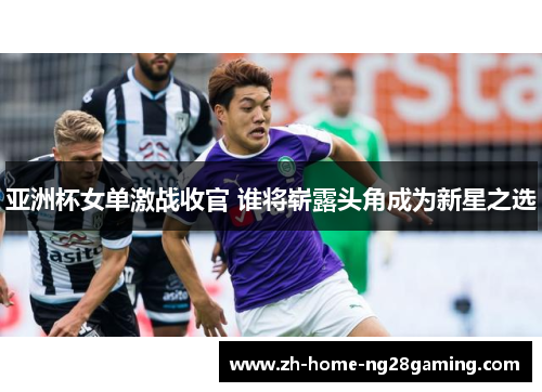 亚洲杯女单激战收官 谁将崭露头角成为新星之选