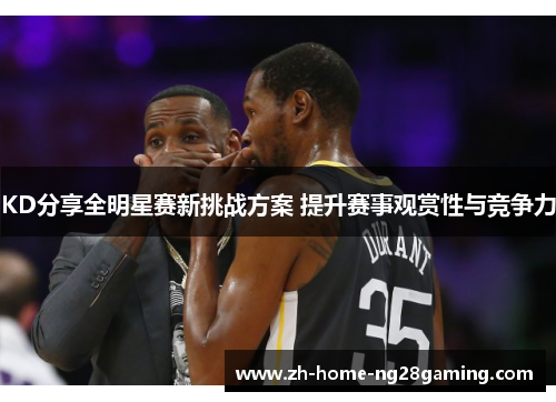 KD分享全明星赛新挑战方案 提升赛事观赏性与竞争力