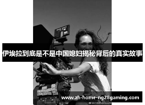 伊埃拉到底是不是中国媳妇揭秘背后的真实故事