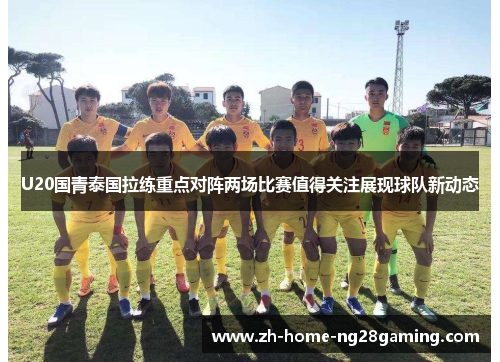 U20国青泰国拉练重点对阵两场比赛值得关注展现球队新动态