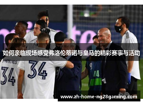 如何亲临现场感受弗洛伦蒂诺与皇马的精彩赛事与活动