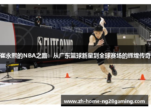 崔永熙的NBA之路：从广东篮球新星到全球赛场的辉煌传奇