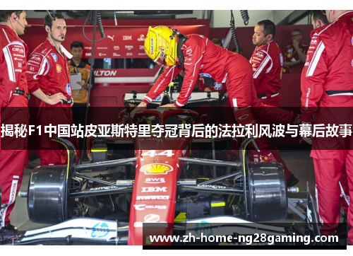 揭秘F1中国站皮亚斯特里夺冠背后的法拉利风波与幕后故事