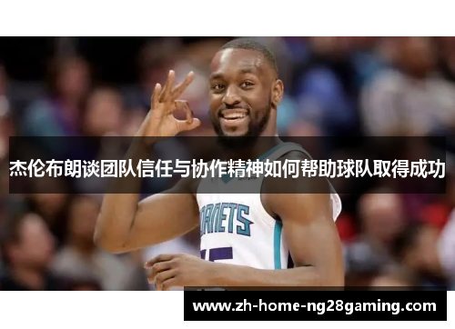 杰伦布朗谈团队信任与协作精神如何帮助球队取得成功