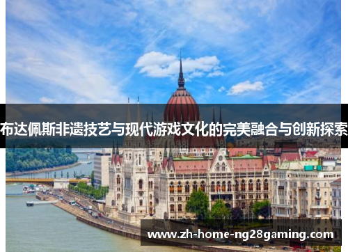 布达佩斯非遗技艺与现代游戏文化的完美融合与创新探索