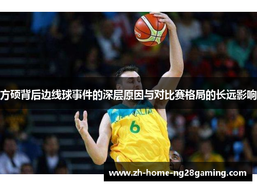 方硕背后边线球事件的深层原因与对比赛格局的长远影响