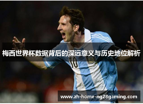梅西世界杯数据背后的深远意义与历史地位解析