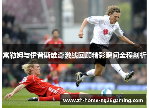 富勒姆与伊普斯维奇激战回顾精彩瞬间全程剖析