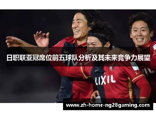 日职联亚冠席位前五球队分析及其未来竞争力展望