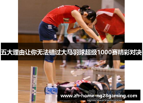 五大理由让你无法错过大马羽球超级1000赛精彩对决
