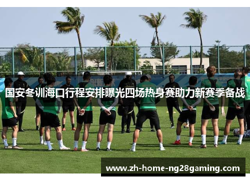 国安冬训海口行程安排曝光四场热身赛助力新赛季备战