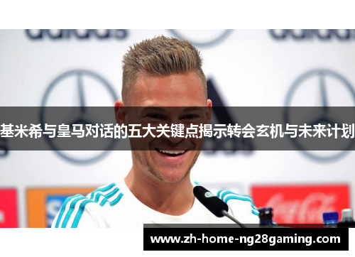 基米希与皇马对话的五大关键点揭示转会玄机与未来计划