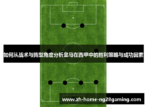 如何从战术与阵型角度分析皇马在西甲中的胜利策略与成功因素