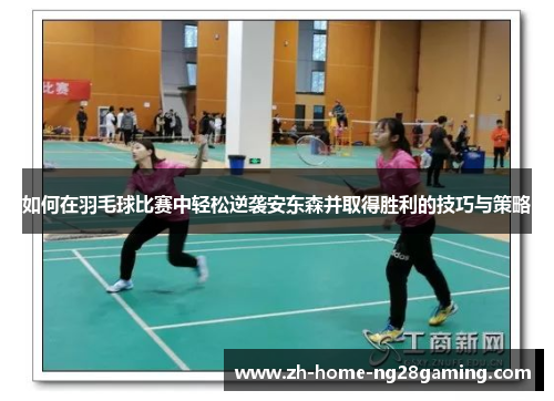 如何在羽毛球比赛中轻松逆袭安东森并取得胜利的技巧与策略