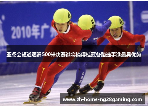 亚冬会短道速滑500米决赛谁将摘得桂冠各路选手谁最具优势