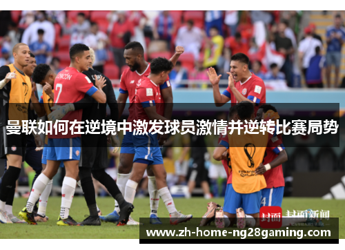 曼联如何在逆境中激发球员激情并逆转比赛局势