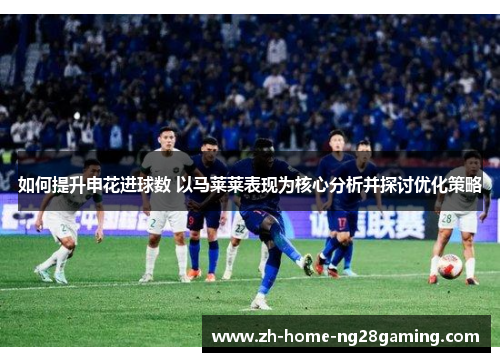 如何提升申花进球数 以马莱莱表现为核心分析并探讨优化策略