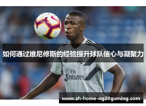 如何通过维尼修斯的经验提升球队信心与凝聚力