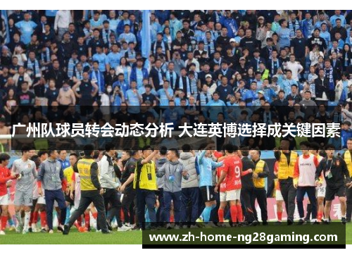 广州队球员转会动态分析 大连英博选择成关键因素