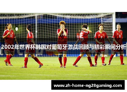 2002年世界杯韩国对葡萄牙激战回顾与精彩瞬间分析