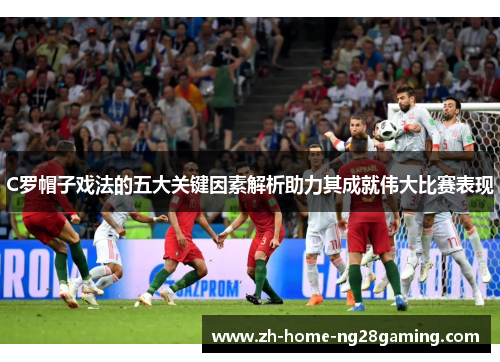 C罗帽子戏法的五大关键因素解析助力其成就伟大比赛表现