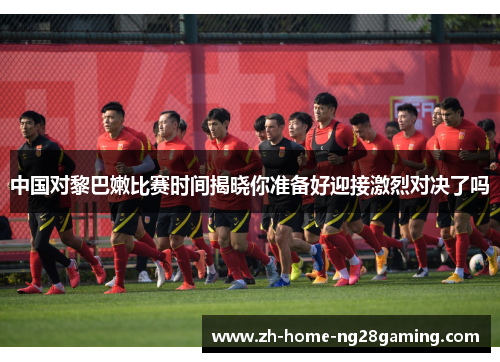 中国对黎巴嫩比赛时间揭晓你准备好迎接激烈对决了吗
