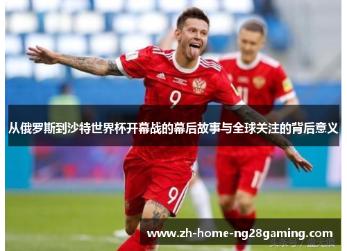 从俄罗斯到沙特世界杯开幕战的幕后故事与全球关注的背后意义