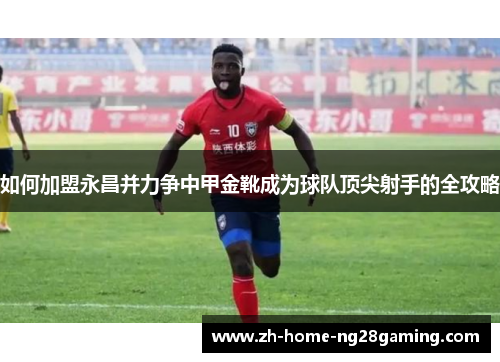 如何加盟永昌并力争中甲金靴成为球队顶尖射手的全攻略