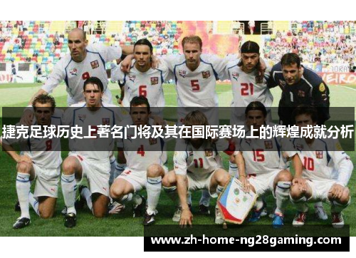 捷克足球历史上著名门将及其在国际赛场上的辉煌成就分析
