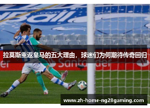 拉莫斯重返皇马的五大理由，球迷们为何期待传奇回归