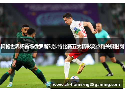 揭秘世界杯首场俄罗斯对沙特比赛五大精彩亮点和关键时刻