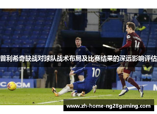 普利希奇缺战对球队战术布局及比赛结果的深远影响评估