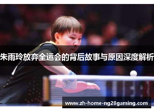 朱雨玲放弃全运会的背后故事与原因深度解析