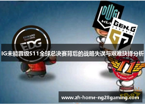 IG未能晋级S11全球总决赛背后的战略失误与艰难抉择分析