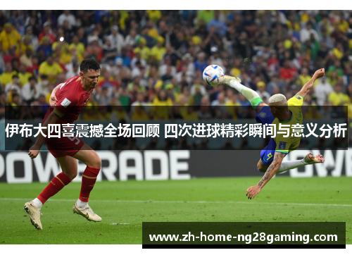 伊布大四喜震撼全场回顾 四次进球精彩瞬间与意义分析