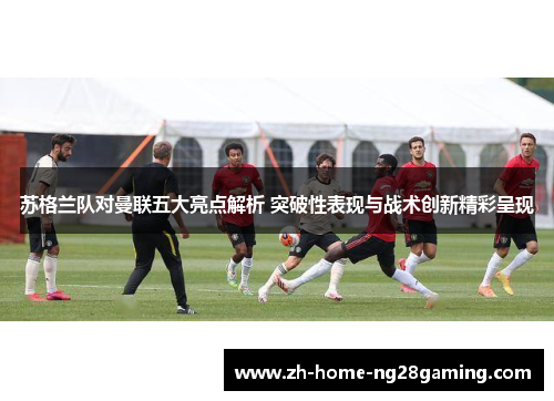 苏格兰队对曼联五大亮点解析 突破性表现与战术创新精彩呈现