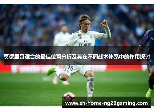 莫德里奇适合的最佳位置分析及其在不同战术体系中的作用探讨 莫德里奇适合的最佳位置分析及其在不同战术体系中的作用探讨