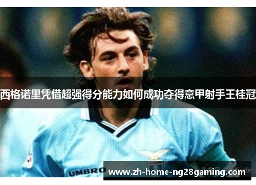 西格诺里凭借超强得分能力如何成功夺得意甲射手王桂冠