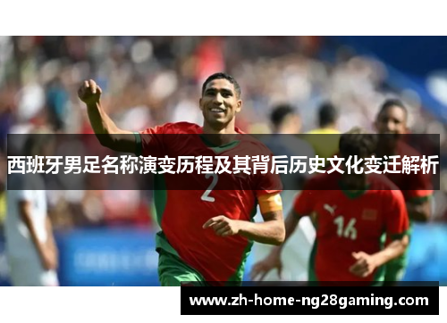 西班牙男足名称演变历程及其背后历史文化变迁解析 西班牙男足名称演变历程及其背后历史文化变迁解析