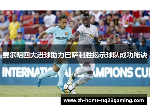 费尔明四大进球助力巴萨制胜揭示球队成功秘诀 费尔明四大进球助力巴萨制胜揭示球队成功秘诀