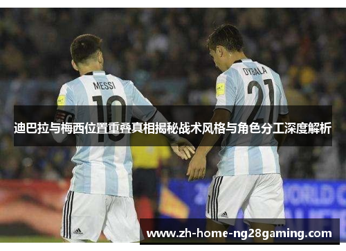 迪巴拉与梅西位置重叠真相揭秘战术风格与角色分工深度解析