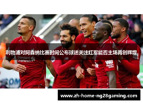 利物浦对阿森纳比赛时间公布球迷关注红军能否主场再创辉煌
