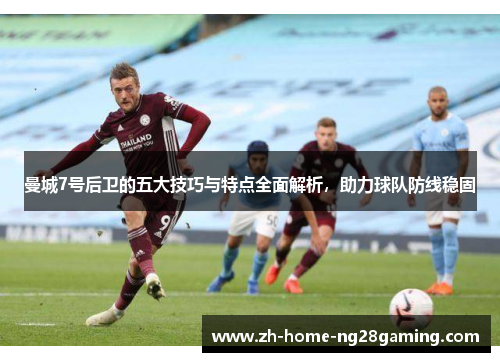 曼城7号后卫的五大技巧与特点全面解析，助力球队防线稳固