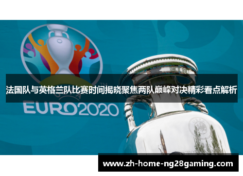 法国队与英格兰队比赛时间揭晓聚焦两队巅峰对决精彩看点解析