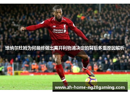 维纳尔杜姆为何最终做出离开利物浦决定的背后多重原因解析