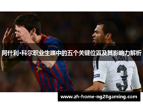 阿什利·科尔职业生涯中的五个关键位置及其影响力解析