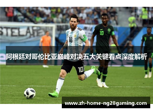 阿根廷对哥伦比亚巅峰对决五大关键看点深度解析