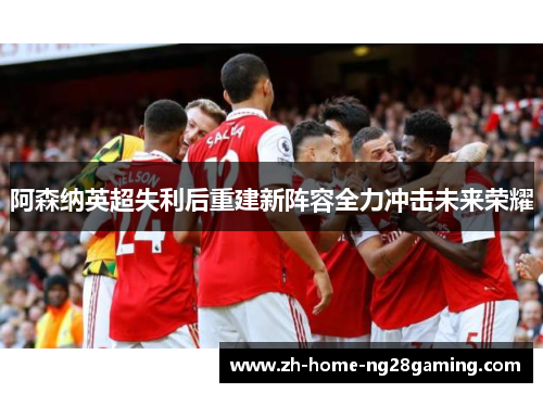 阿森纳英超失利后重建新阵容全力冲击未来荣耀
