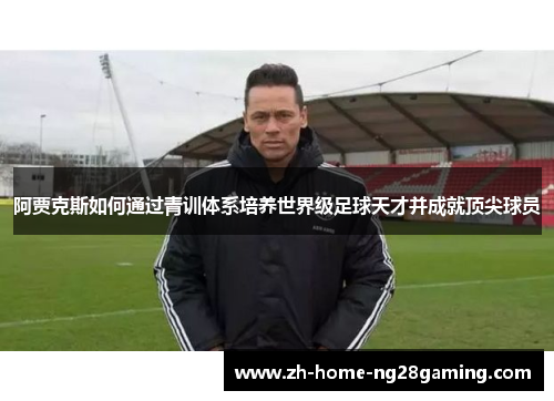 阿贾克斯如何通过青训体系培养世界级足球天才并成就顶尖球员