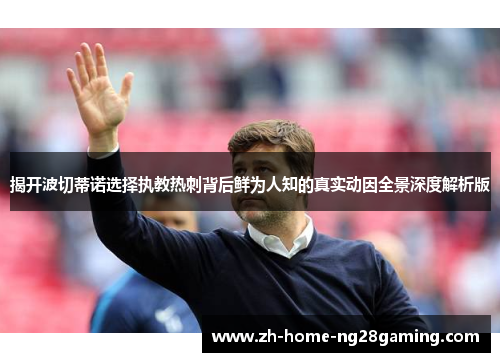 揭开波切蒂诺选择执教热刺背后鲜为人知的真实动因全景深度解析版